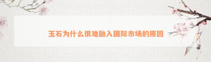 玉石为什么很难融入国际市场的原因