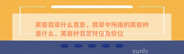 芙蓉翡翠什么意思，翡翠中所指的芙蓉种是什么，芙蓉种翡翠特征及价位