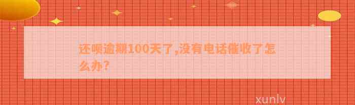 还呗逾期100天了,没有电话催收了怎么办?