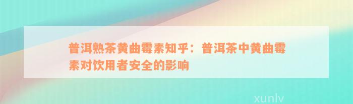 普洱熟茶黄曲霉素知乎：普洱茶中黄曲霉素对饮用者安全的影响