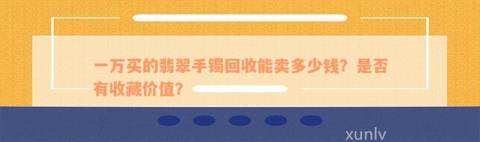 一万买的翡翠手镯回收能卖多少钱？是否有收藏价值？