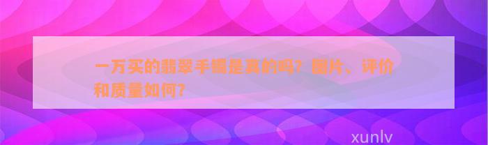 一万买的翡翠手镯是真的吗？图片、评价和质量如何？