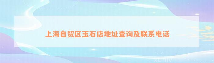 上海自贸区玉石店地址查询及联系电话