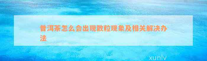 普洱茶怎么会出现散粒现象及相关解决办法