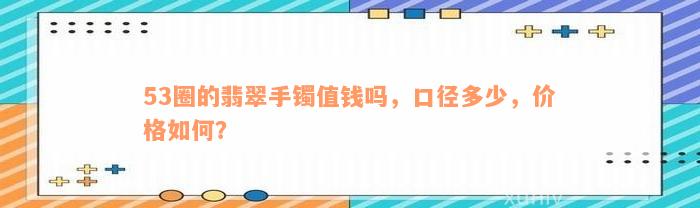 53圈的翡翠手镯值钱吗，口径多少，价格如何？