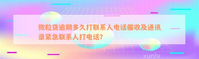 微粒贷逾期多久打联系人电话催收及通讯录紧急联系人打电话？