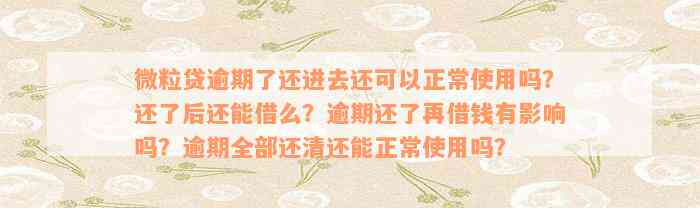 微粒贷逾期了还进去还可以正常使用吗？还了后还能借么？逾期还了再借钱有影响吗？逾期全部还清还能正常使用吗？