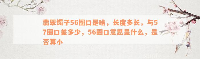 翡翠镯子56圈口是啥，长度多长，与57圈口差多少，56圈口意思是什么，是否算小