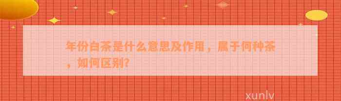 年份白茶是什么意思及作用，属于何种茶，如何区别？