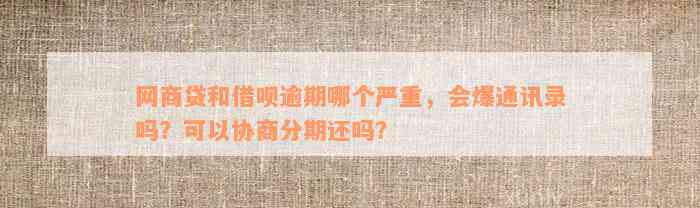 网商贷和借呗逾期哪个严重，会爆通讯录吗？可以协商分期还吗？