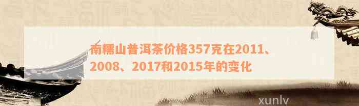 南糯山普洱茶价格357克在2011、2008、2017和2015年的变化