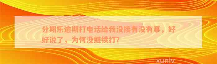 分期乐逾期打电话给我没接有没有事，好好说了，为何没继续打？