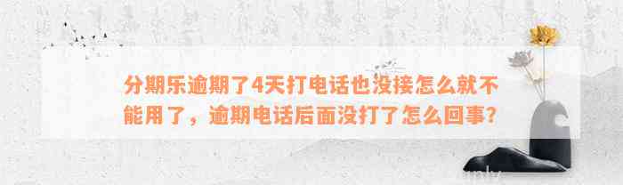 分期乐逾期了4天打电话也没接怎么就不能用了，逾期电话后面没打了怎么回事？