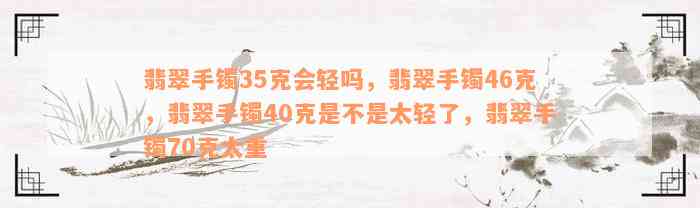 翡翠手镯35克会轻吗，翡翠手镯46克，翡翠手镯40克是不是太轻了，翡翠手镯70克太重