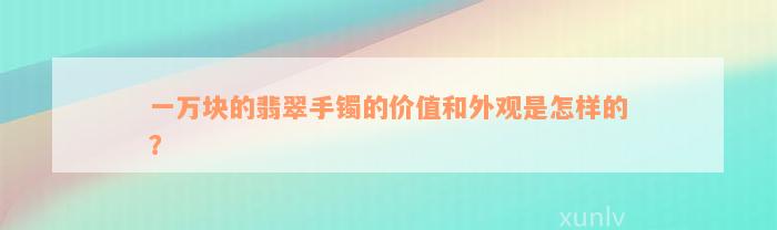 一万块的翡翠手镯的价值和外观是怎样的？