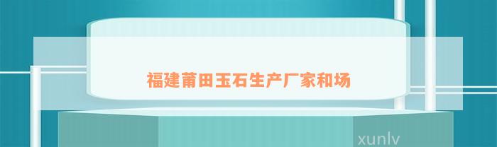 福建莆田玉石生产厂家和场