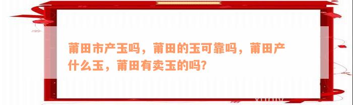 莆田市产玉吗，莆田的玉可靠吗，莆田产什么玉，莆田有卖玉的吗？