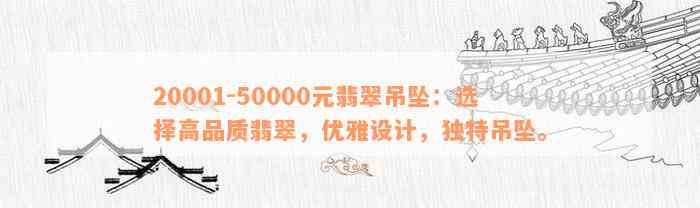 20001-50000元翡翠吊坠：选择高品质翡翠，优雅设计，独特吊坠。