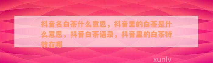 抖音名白茶什么意思，抖音里的白茶是什么意思，抖音白茶语录，抖音里的白茶特效在哪