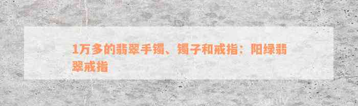 1万多的翡翠手镯、镯子和戒指：阳绿翡翠戒指