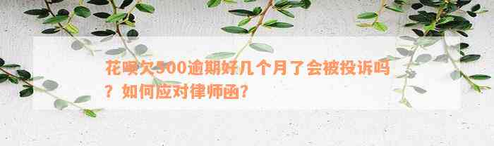 花呗欠500逾期好几个月了会被投诉吗？如何应对律师函？