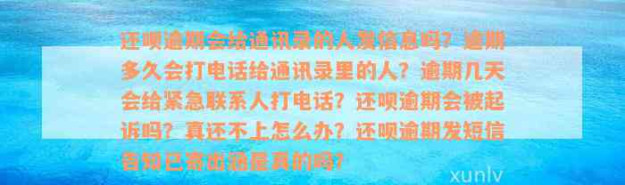 还呗逾期会给通讯录的人发信息吗？逾期多久会打电话给通讯录里的人？逾期几天会给紧急联系人打电话？还呗逾期会被起诉吗？真还不上怎么办？还呗逾期发短信告知已寄出涵是真的吗？