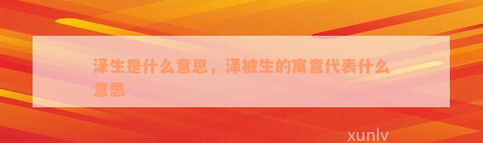 泽生是什么意思，泽被生的寓意代表什么意思