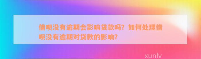 借呗没有逾期会影响贷款吗？如何处理借呗没有逾期对贷款的影响？