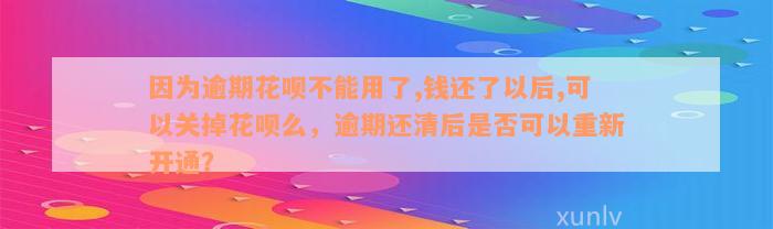 因为逾期花呗不能用了,钱还了以后,可以关掉花呗么，逾期还清后是否可以重新开通？