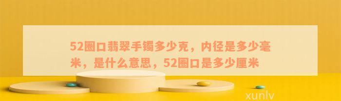 52圈口翡翠手镯多少克，内径是多少毫米，是什么意思，52圈口是多少厘米