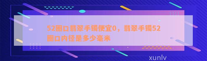 52圈口翡翠手镯便宜0，翡翠手镯52圈口内径是多少毫米