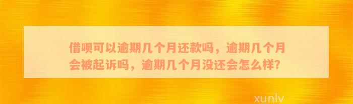 借呗可以逾期几个月还款吗，逾期几个月会被起诉吗，逾期几个月没还会怎么样？