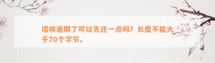 借呗逾期了可以先还一点吗？长度不能大于70个字节。