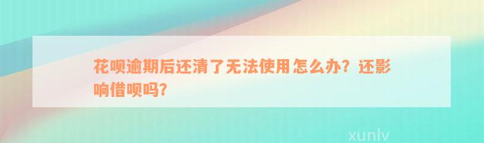 花呗逾期后还清了无法使用怎么办？还影响借呗吗？