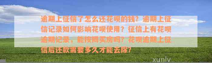 逾期上征信了怎么还花呗的钱？逾期上征信记录如何影响花呗使用？征信上有花呗逾期记录，能按揭买房吗？花呗逾期上征信后还款需要多久才能去除？