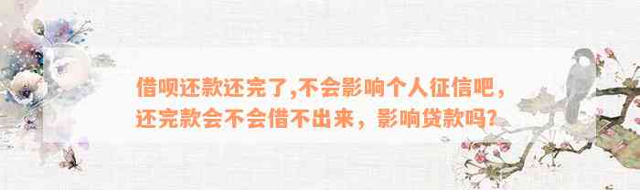 借呗还款还完了,不会影响个人征信吧，还完款会不会借不出来，影响贷款吗？