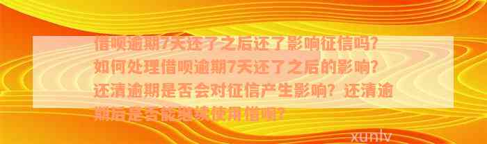 借呗逾期7天还了之后还了影响征信吗？如何处理借呗逾期7天还了之后的影响？还清逾期是否会对征信产生影响？还清逾期后是否能继续使用借呗？