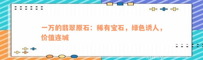 一万的翡翠原石：稀有宝石，绿色诱人，价值连城