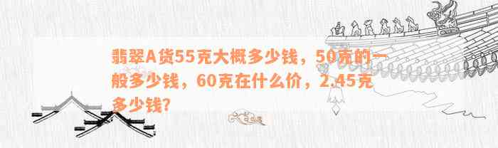 翡翠A货55克大概多少钱，50克的一般多少钱，60克在什么价，2.45克多少钱？