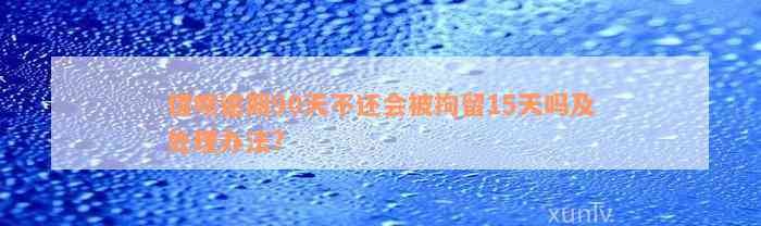 借呗逾期90天不还会被拘留15天吗及处理办法?