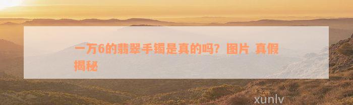 一万6的翡翠手镯是真的吗？图片 真假揭秘