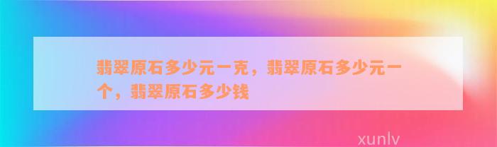 翡翠原石多少元一克，翡翠原石多少元一个，翡翠原石多少钱