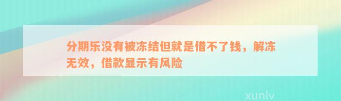 分期乐没有被冻结但就是借不了钱，解冻无效，借款显示有风险