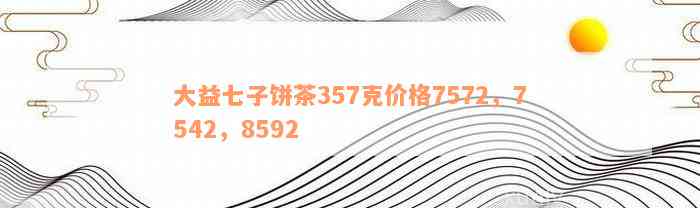 大益七子饼茶357克价格7572，7542，8592