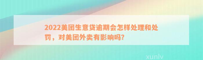 2022美团生意贷逾期会怎样处理和处罚，对美团外卖有影响吗？