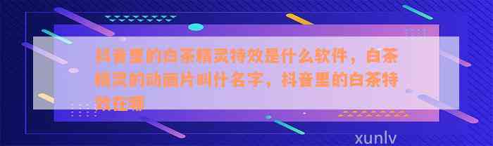 抖音里的白茶精灵特效是什么软件，白茶精灵的动画片叫什名字，抖音里的白茶特效在哪