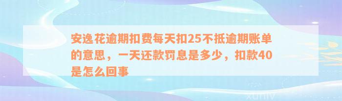 安逸花逾期扣费每天扣25不抵逾期账单的意思，一天还款罚息是多少，扣款40是怎么回事