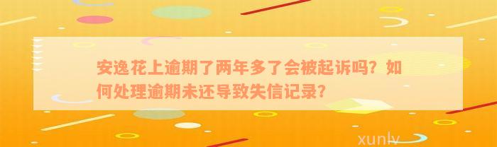 安逸花上逾期了两年多了会被起诉吗？如何处理逾期未还导致失信记录？