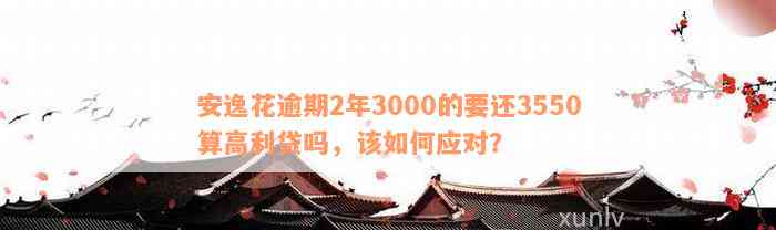 安逸花逾期2年3000的要还3550算高利贷吗，该如何应对？