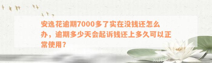 安逸花逾期7000多了实在没钱还怎么办，逾期多少天会起诉钱还上多久可以正常使用？